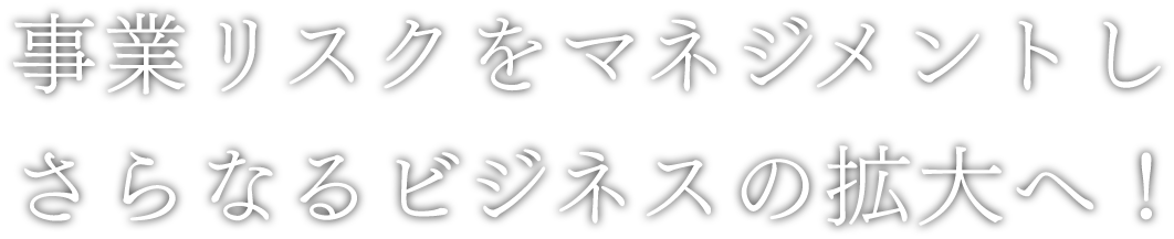 事業リスクをマネジメントしさらなるビジネス拡大へ！